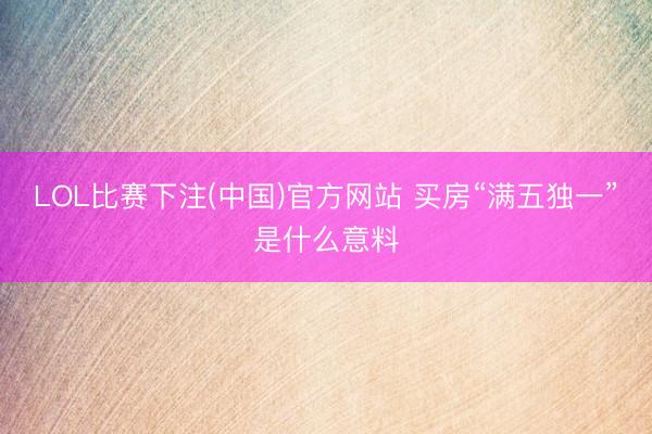 LOL比赛下注(中国)官方网站 买房“满五独一”是什么意料