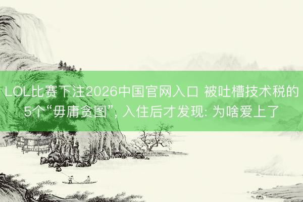 LOL比赛下注2026中国官网入口 被吐槽技术税的5个“毋庸贪图”， 入住后才发现: 为啥爱上了