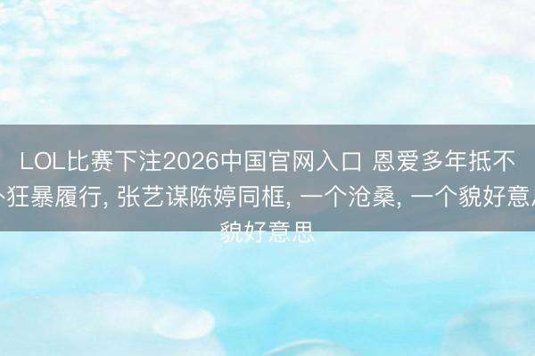 LOL比赛下注2026中国官网入口 恩爱多年抵不外狂暴履行， 张艺谋陈婷同框， 一个沧桑， 一个貌好意思