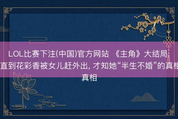 LOL比赛下注(中国)官方网站 《主角》大结局: 直到花彩香被女儿赶外出， 才知她“半生不婚”的真相