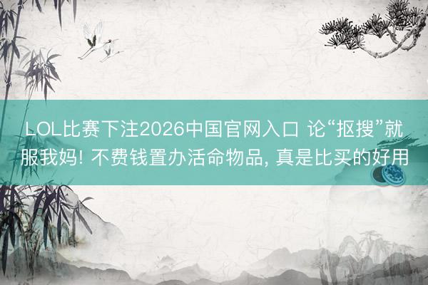 LOL比赛下注2026中国官网入口 论“抠搜”就服我妈! 不费钱置办活命物品， 真是比买的好用