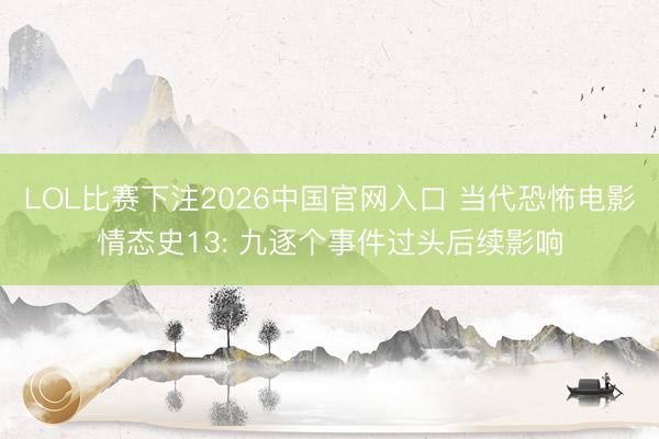 LOL比赛下注2026中国官网入口 当代恐怖电影情态史13: 九逐个事件过头后续影响