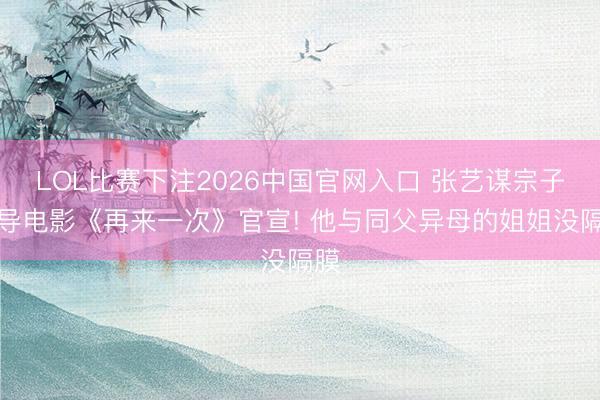 LOL比赛下注2026中国官网入口 张艺谋宗子抓导电影《再来