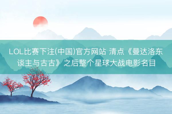 LOL比赛下注(中国)官方网站 清点《曼达洛东谈主与古古》之后整个星球大战电影名目