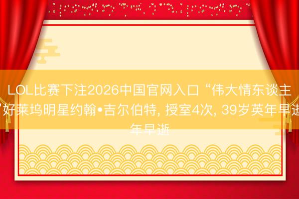 LOL比赛下注2026中国官网入口 “伟大情东谈主”好莱坞明星约翰•吉尔伯特， 授室4次， 39岁英年早逝