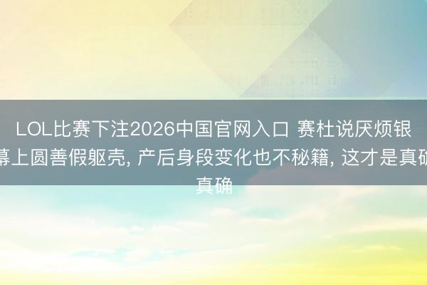 LOL比赛下注2026中国官网入口 赛杜说厌烦银幕上圆善假躯壳， 产后身段变化也不秘籍， 这才是真确
