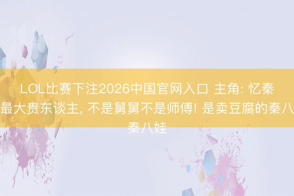 LOL比赛下注2026中国官网入口 主角: 忆秦娥最大贵东谈主, 不是舅舅不是师傅! 是卖豆腐的秦八娃