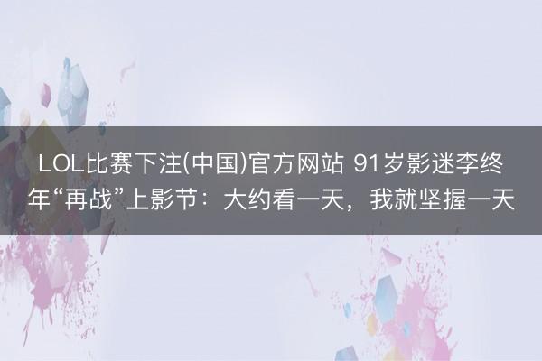 LOL比赛下注(中国)官方网站 91岁影迷李终年“再战”上影节:大约看一天,我就坚握一天