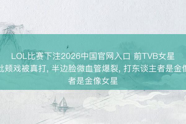 LOL比赛下注2026中国官网入口 前TVB女星爆拍批颊戏被真打， 半边脸微血管爆裂， 打东谈主者是金像女星