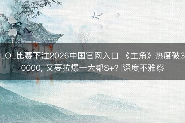 LOL比赛下注2026中国官网入口 《主角》热度破30000， 又要拉爆一大都S+? |深度不雅察