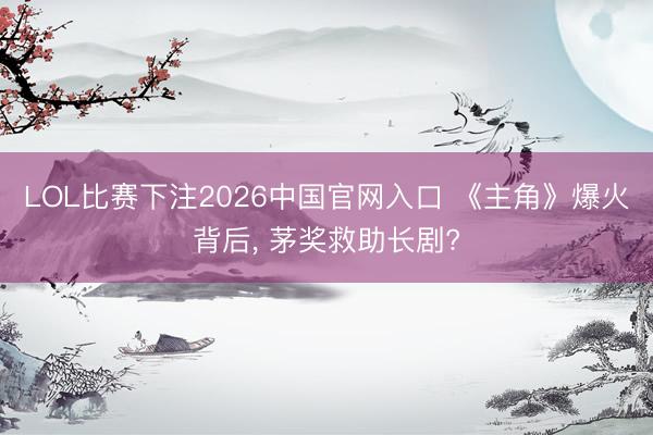 LOL比赛下注2026中国官网入口 《主角》爆火背后， 茅奖救助长剧?