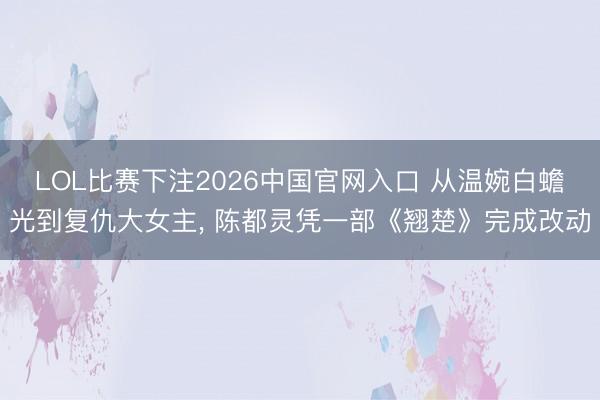 LOL比赛下注2026中国官网入口 从温婉白蟾光到复仇大女主