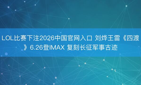 LOL比赛下注2026中国官网入口 刘烨王雷《四渡》6.26登IMAX 复刻长征军事古迹