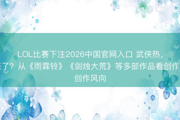 LOL比赛下注2026中国官网入口 武侠热，回来了？从《雨霖