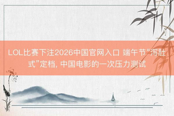 LOL比赛下注2026中国官网入口 端午节“泻肚式”定档， 中国电影的一次压力测试