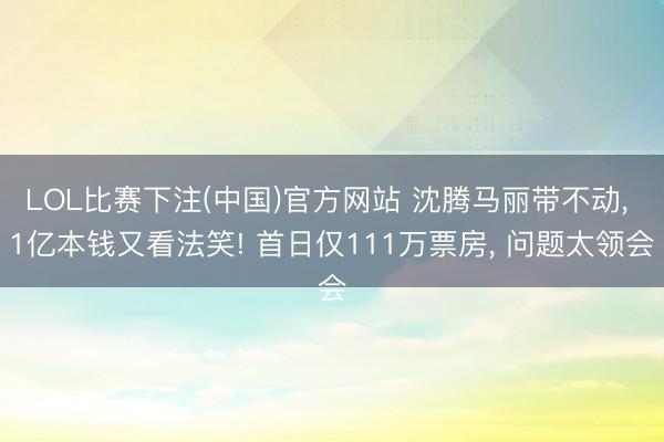 LOL比赛下注(中国)官方网站 沈腾马丽带不动， 1亿本钱又看法笑! 首日仅111万票房， 问题太领会