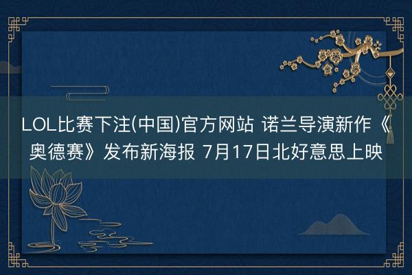 LOL比赛下注(中国)官方网站 诺兰导演新作《奥德赛》发布新海报 7月17日北好意思上映