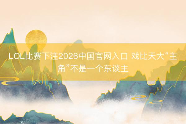 LOL比赛下注2026中国官网入口 戏比天大“主角”不是一个东谈主
