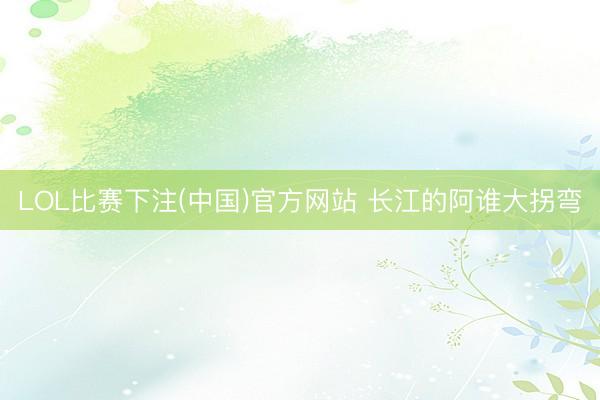 LOL比赛下注(中国)官方网站 长江的阿谁大拐弯