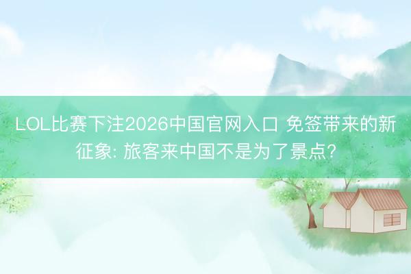 LOL比赛下注2026中国官网入口 免签带来的新征象: 旅客来中国不是为了景点?