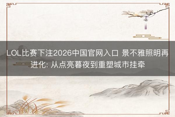 LOL比赛下注2026中国官网入口 景不雅照明再进化: 从点亮暮夜到重塑城市挂牵