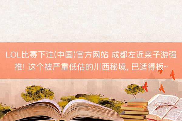 LOL比赛下注(中国)官方网站 成都左近亲子游强推! 这个被严重低估的川西秘境, 巴适得板~