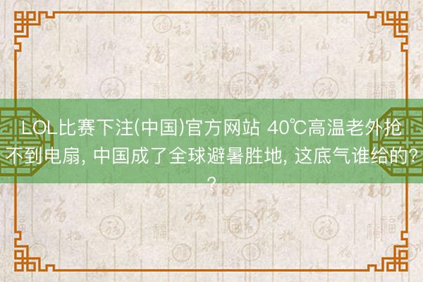LOL比赛下注(中国)官方网站 40℃高温老外抢不到电扇， 中国成了全球避暑胜地， 这底气谁给的?