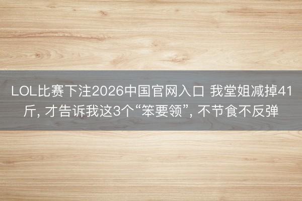 LOL比赛下注2026中国官网入口 我堂姐减掉41斤, 才告诉我这3个“笨要领”, 不节食不反弹