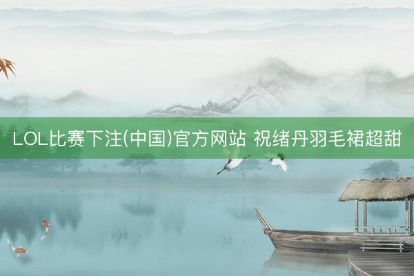 LOL比赛下注(中国)官方网站 祝绪丹羽毛裙超甜