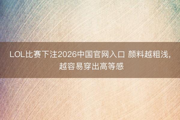 LOL比赛下注2026中国官网入口 颜料越粗浅, 越容易穿出高等感