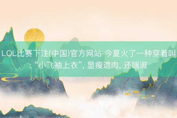 LOL比赛下注(中国)官方网站 今夏火了一种穿着叫: “小飞袖上衣”, 显瘦遮肉, 还端淑