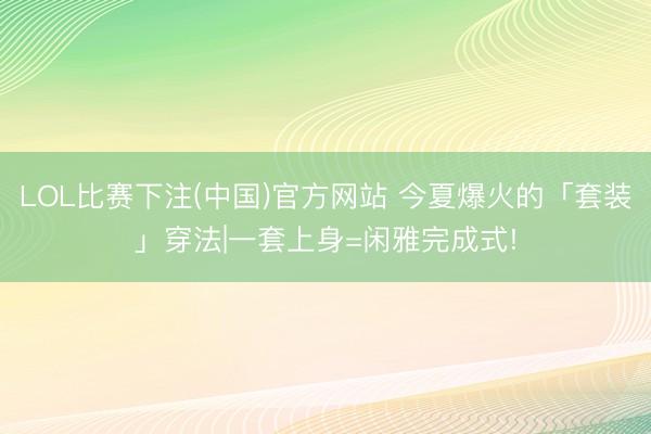 LOL比赛下注(中国)官方网站 今夏爆火的「套装」穿法|一套上身=闲雅完成式!