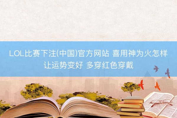 LOL比赛下注(中国)官方网站 喜用神为火怎样让运势变好 多穿红色穿戴
