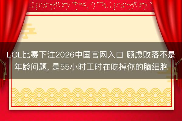 LOL比赛下注2026中国官网入口 顾虑败落不是年龄问题， 是55小时工时在吃掉你的脑细胞