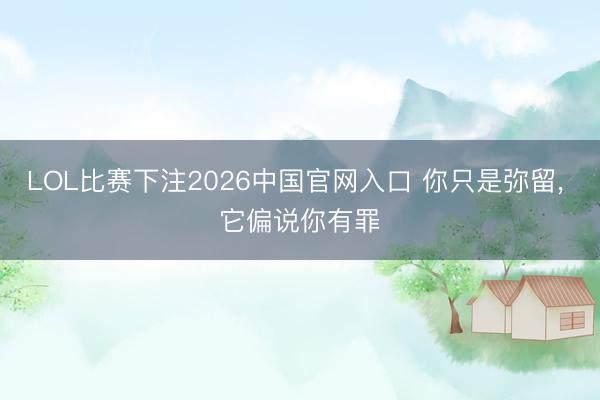 LOL比赛下注2026中国官网入口 你只是弥留， 它偏说你有罪