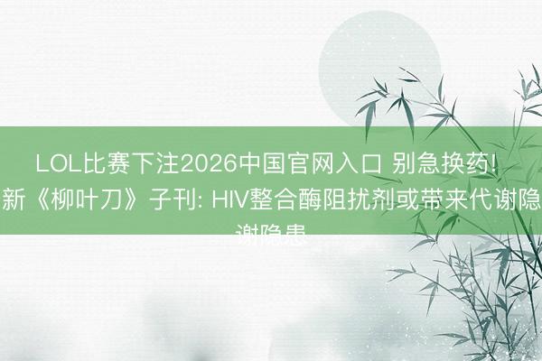 LOL比赛下注2026中国官网入口 别急换药! 最新《柳叶刀》子刊: HIV整合酶阻扰剂或带来代谢隐患