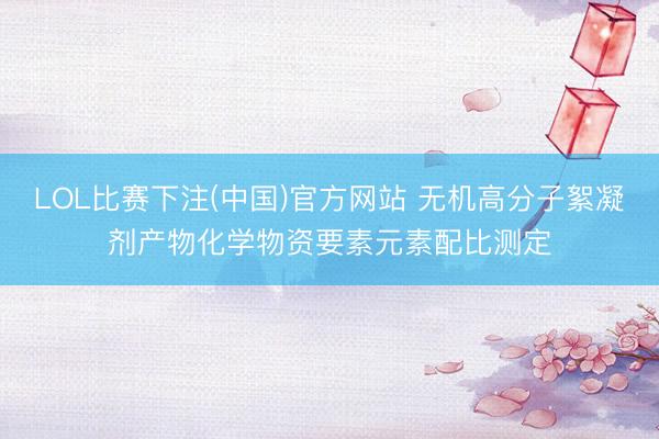 LOL比赛下注(中国)官方网站 无机高分子絮凝剂产物化学物资要素元素配比测定