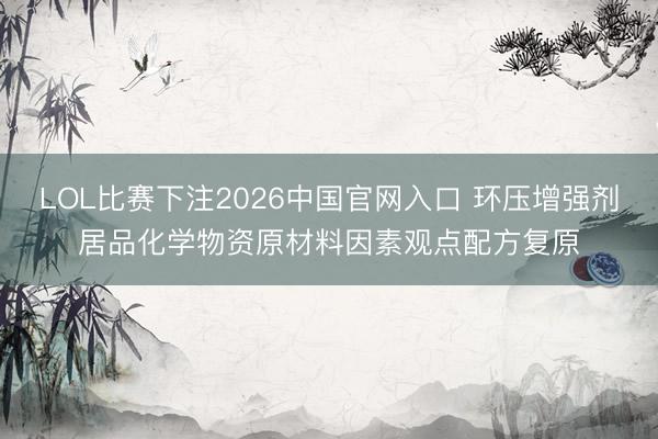 LOL比赛下注2026中国官网入口 环压增强剂居品化学物资原材料因素观点配方复原