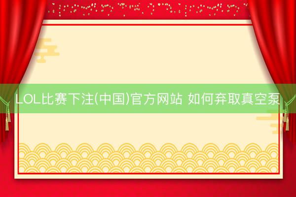 LOL比赛下注(中国)官方网站 如何弃取真空泵