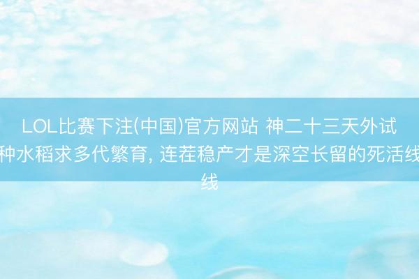 LOL比赛下注(中国)官方网站 神二十三天外试种水稻求多代繁育， 连茬稳产才是深空长留的死活线