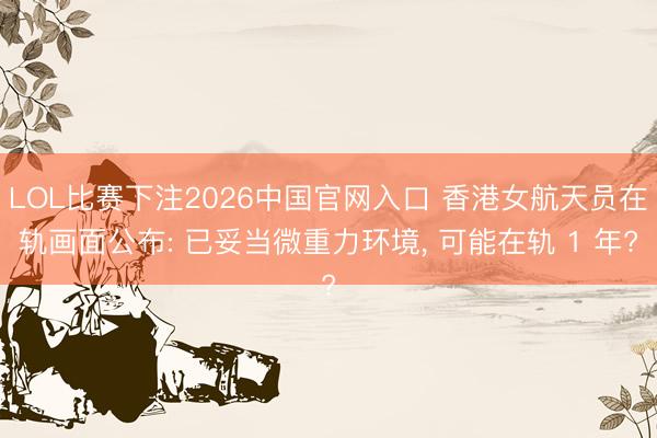 LOL比赛下注2026中国官网入口 香港女航天员在轨画面公布: 已妥当微重力环境， 可能在轨 1 年?
