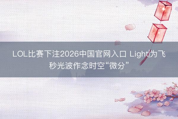 LOL比赛下注2026中国官网入口 Light|为飞秒光波作念时空“微分”