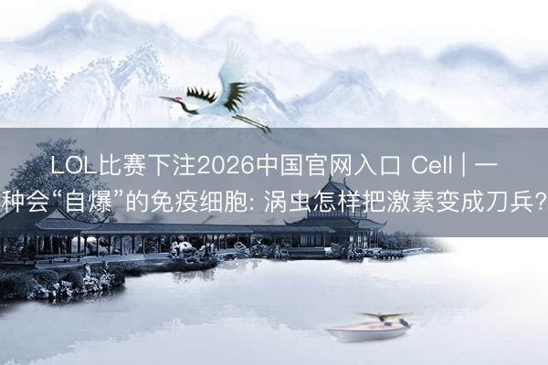 LOL比赛下注2026中国官网入口 Cell | 一种会“自爆”的免疫细胞: 涡虫怎样把激素变成刀兵?