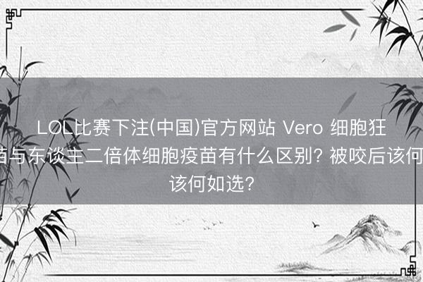 LOL比赛下注(中国)官方网站 Vero 细胞狂犬疫苗与东谈主二倍体细胞疫苗有什么区别? 被咬后该何如选?