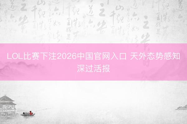 LOL比赛下注2026中国官网入口 天外态势感知深过活报