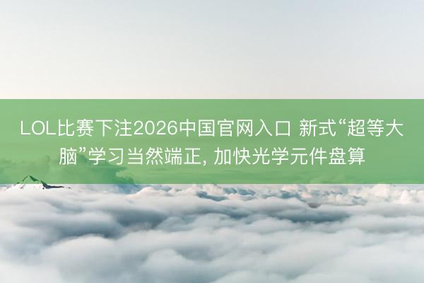 LOL比赛下注2026中国官网入口 新式“超等大脑”学习当然端正， 加快光学元件盘算