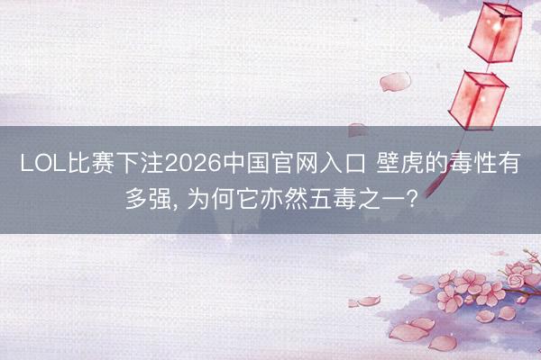 LOL比赛下注2026中国官网入口 壁虎的毒性有多强， 为何它亦然五毒之一?