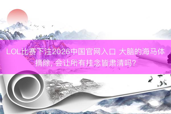 LOL比赛下注2026中国官网入口 大脑的海马体摘除， 会让所有挂念皆肃清吗?
