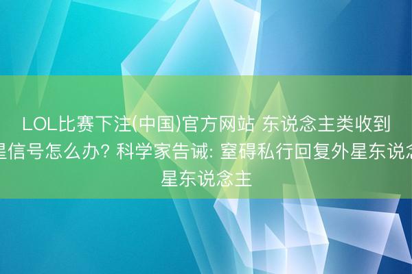LOL比赛下注(中国)官方网站 东说念主类收到外星信号怎么办? 科学家告诫: 窒碍私行回复外星东说念主
