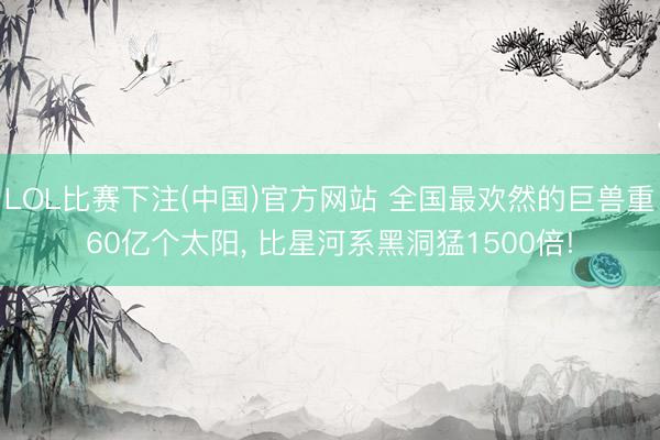 LOL比赛下注(中国)官方网站 全国最欢然的巨兽重60亿个太阳， 比星河系黑洞猛1500倍!